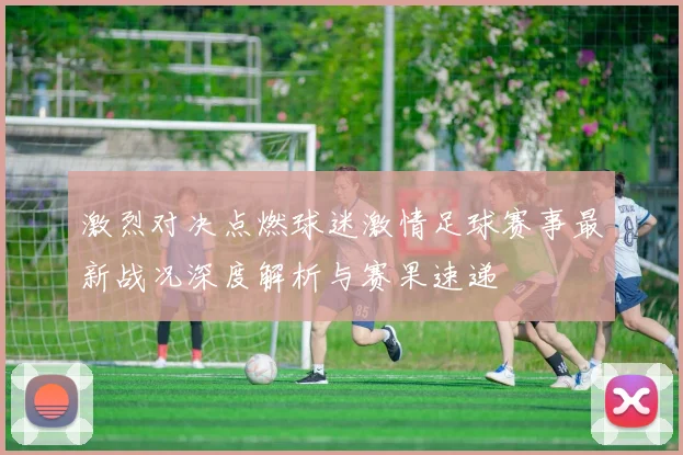 激烈对决点燃球迷激情足球赛事最新战况深度解析与赛果速递