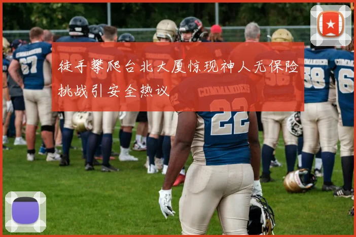 徒手攀爬台北大厦惊现神人无保险挑战引安全热议