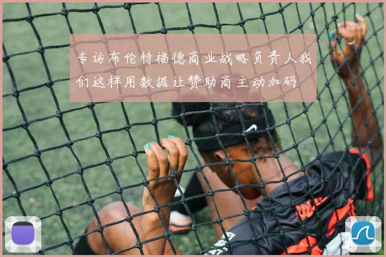 专访布伦特福德商业战略负责人我们这样用数据让赞助商主动加码