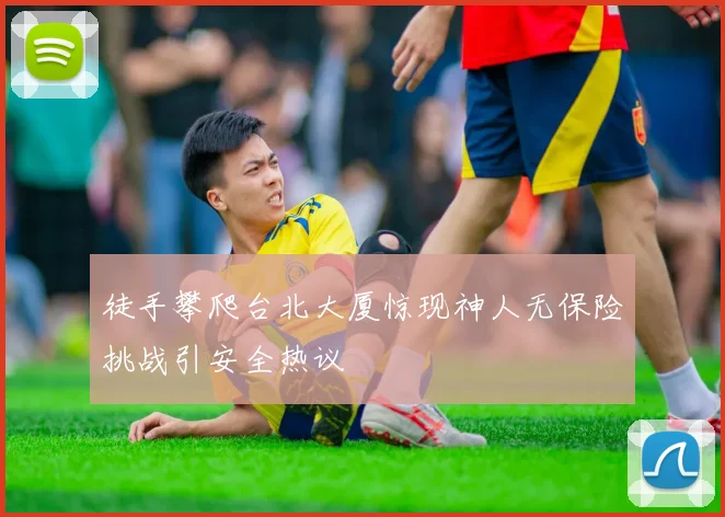 徒手攀爬台北大厦惊现神人无保险挑战引安全热议